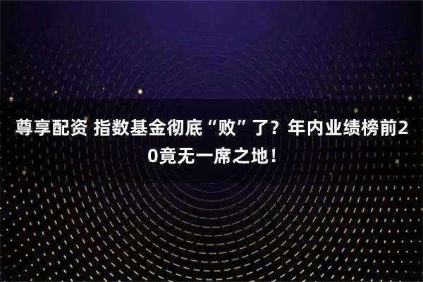 尊享配资 指数基金彻底“败”了？年内业绩榜前20竟无一席之地！