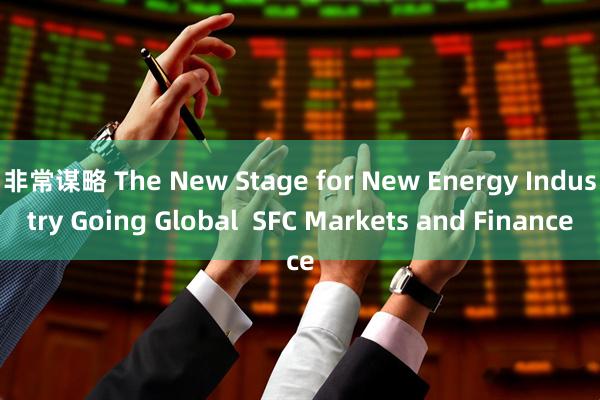 非常谋略 The New Stage for New Energy Industry Going Global  SFC Markets and Finance