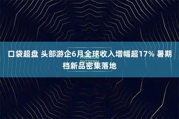 口袋超盘 头部游企6月全球收入增幅超17% 暑期档新品密集落地