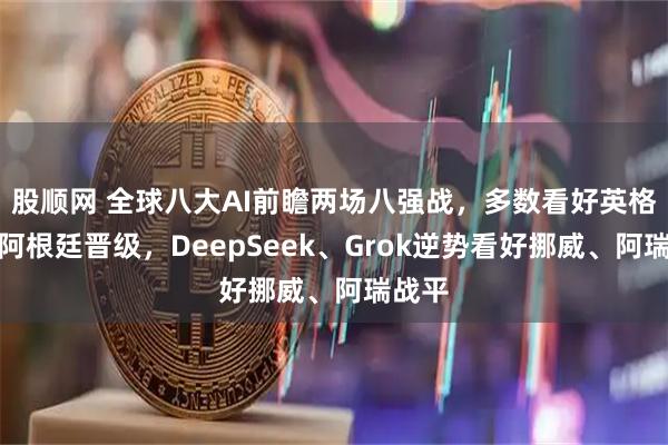 股顺网 全球八大AI前瞻两场八强战，多数看好英格兰、阿根廷晋级，DeepSeek、Grok逆势看好挪威、阿瑞战平