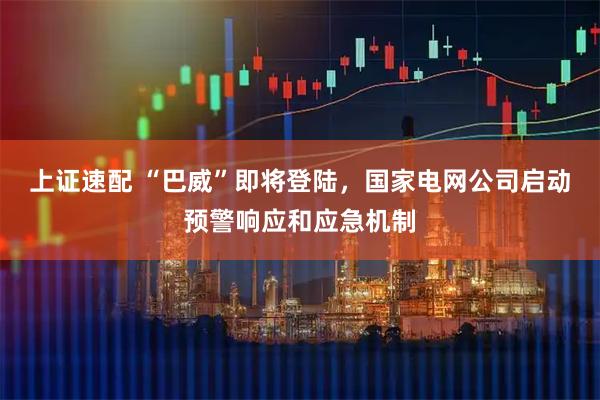 上证速配 “巴威”即将登陆，国家电网公司启动预警响应和应急机制